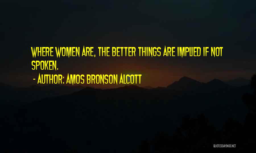 Amos Bronson Alcott Quotes: Where Women Are, The Better Things Are Implied If Not Spoken.
