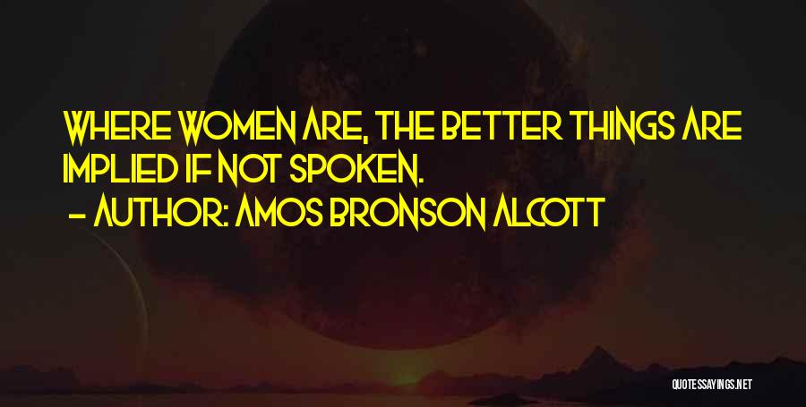 Amos Bronson Alcott Quotes: Where Women Are, The Better Things Are Implied If Not Spoken.