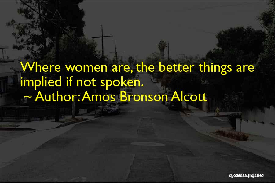 Amos Bronson Alcott Quotes: Where Women Are, The Better Things Are Implied If Not Spoken.