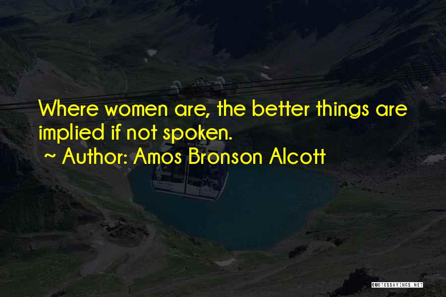 Amos Bronson Alcott Quotes: Where Women Are, The Better Things Are Implied If Not Spoken.