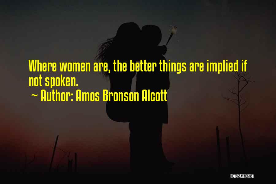 Amos Bronson Alcott Quotes: Where Women Are, The Better Things Are Implied If Not Spoken.