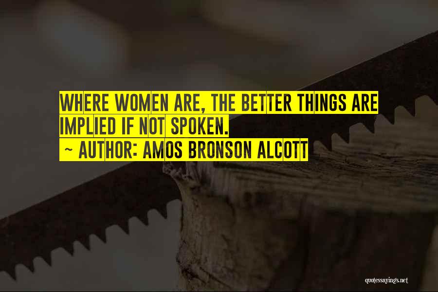 Amos Bronson Alcott Quotes: Where Women Are, The Better Things Are Implied If Not Spoken.