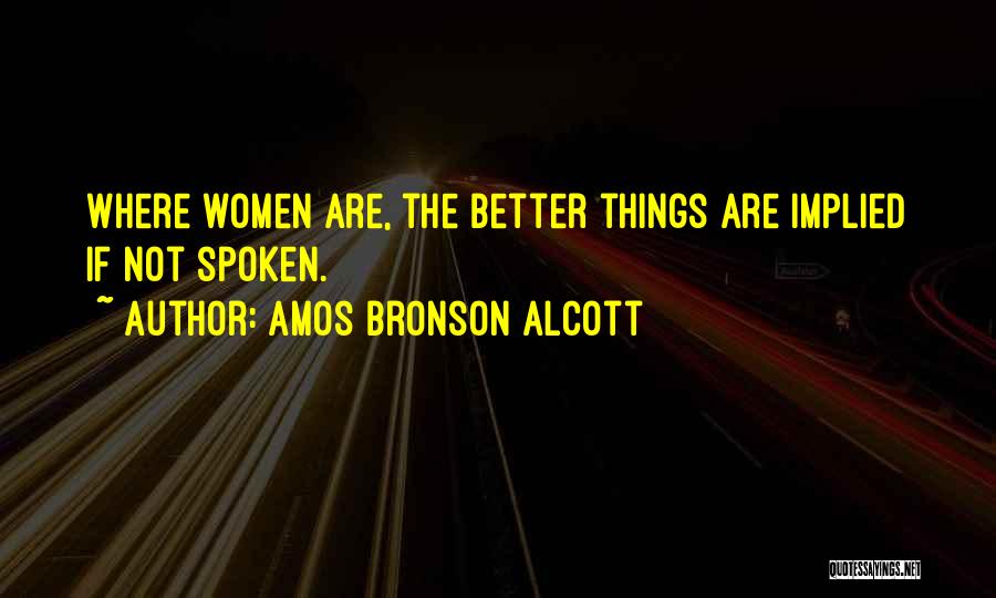 Amos Bronson Alcott Quotes: Where Women Are, The Better Things Are Implied If Not Spoken.