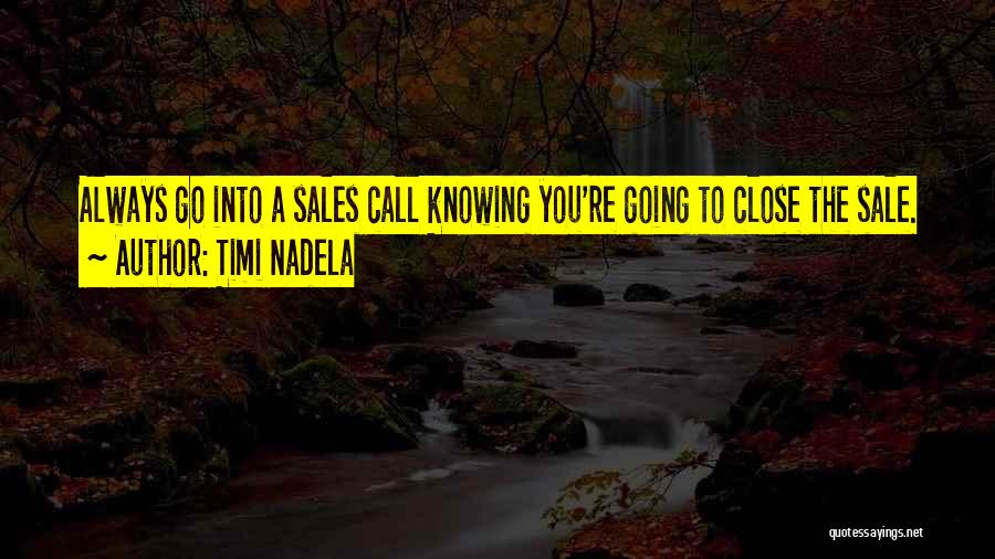 Timi Nadela Quotes: Always Go Into A Sales Call Knowing You're Going To Close The Sale.