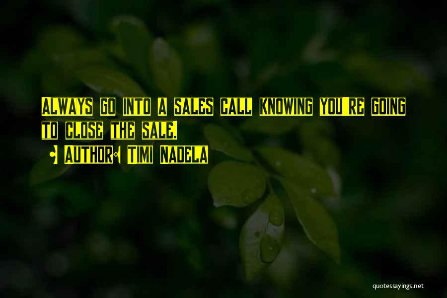 Timi Nadela Quotes: Always Go Into A Sales Call Knowing You're Going To Close The Sale.