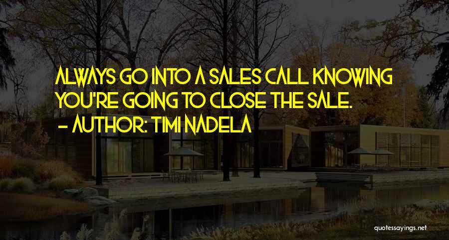 Timi Nadela Quotes: Always Go Into A Sales Call Knowing You're Going To Close The Sale.