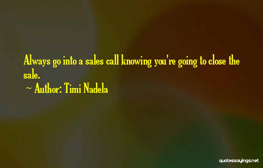 Timi Nadela Quotes: Always Go Into A Sales Call Knowing You're Going To Close The Sale.