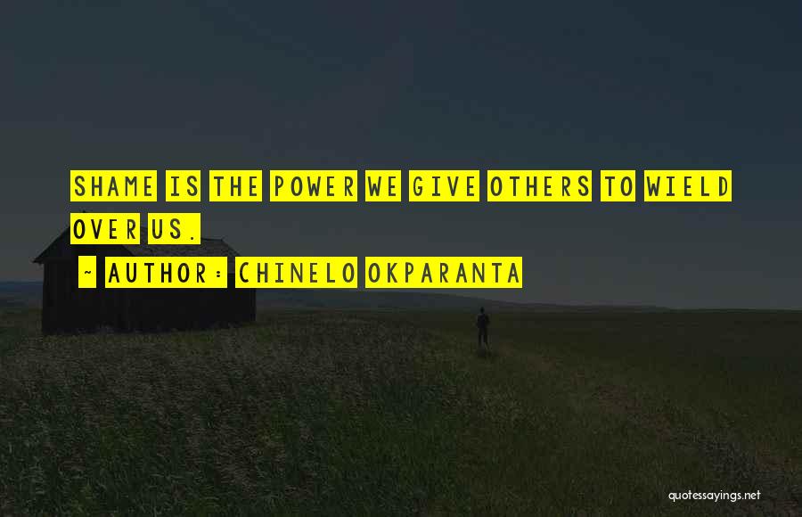 Chinelo Okparanta Quotes: Shame Is The Power We Give Others To Wield Over Us.