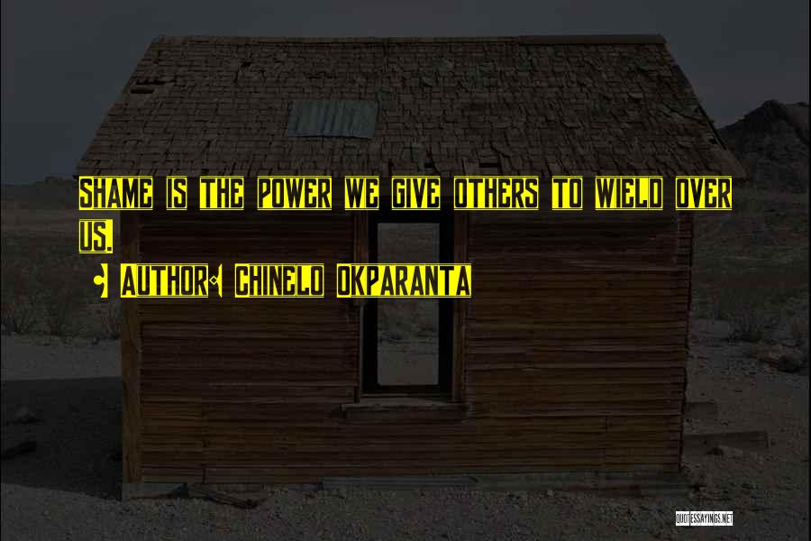 Chinelo Okparanta Quotes: Shame Is The Power We Give Others To Wield Over Us.