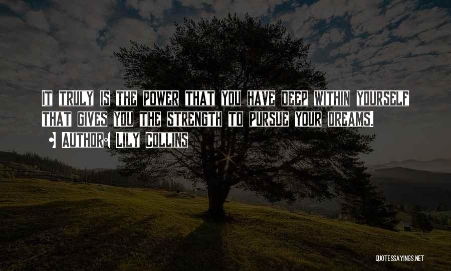 Lily Collins Quotes: It Truly Is The Power That You Have Deep Within Yourself That Gives You The Strength To Pursue Your Dreams.