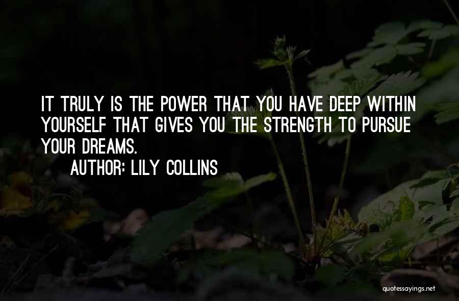 Lily Collins Quotes: It Truly Is The Power That You Have Deep Within Yourself That Gives You The Strength To Pursue Your Dreams.