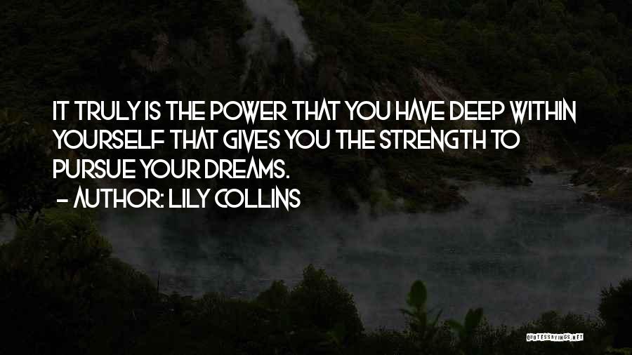 Lily Collins Quotes: It Truly Is The Power That You Have Deep Within Yourself That Gives You The Strength To Pursue Your Dreams.