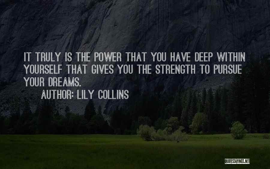 Lily Collins Quotes: It Truly Is The Power That You Have Deep Within Yourself That Gives You The Strength To Pursue Your Dreams.