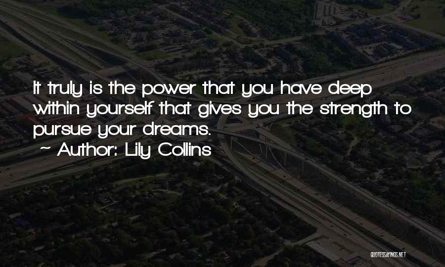 Lily Collins Quotes: It Truly Is The Power That You Have Deep Within Yourself That Gives You The Strength To Pursue Your Dreams.