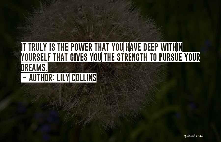 Lily Collins Quotes: It Truly Is The Power That You Have Deep Within Yourself That Gives You The Strength To Pursue Your Dreams.