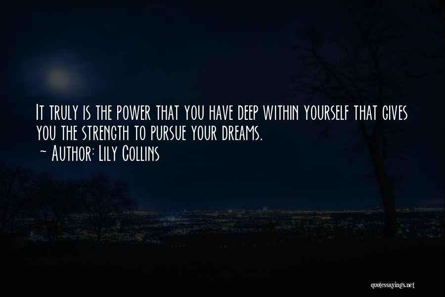 Lily Collins Quotes: It Truly Is The Power That You Have Deep Within Yourself That Gives You The Strength To Pursue Your Dreams.