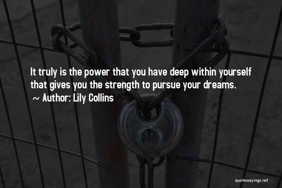 Lily Collins Quotes: It Truly Is The Power That You Have Deep Within Yourself That Gives You The Strength To Pursue Your Dreams.