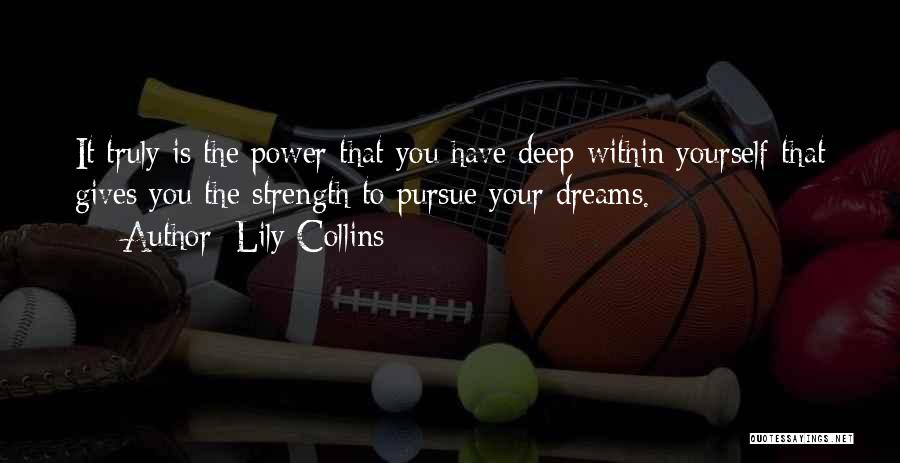 Lily Collins Quotes: It Truly Is The Power That You Have Deep Within Yourself That Gives You The Strength To Pursue Your Dreams.