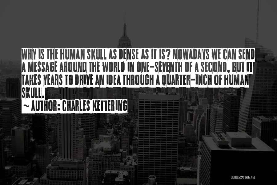 Charles Kettering Quotes: Why Is The Human Skull As Dense As It Is? Nowadays We Can Send A Message Around The World In