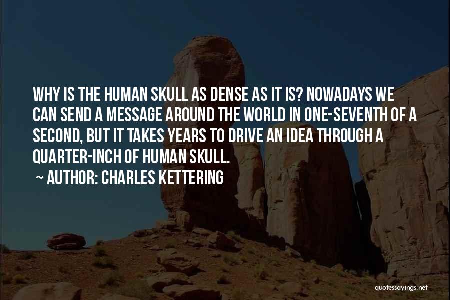 Charles Kettering Quotes: Why Is The Human Skull As Dense As It Is? Nowadays We Can Send A Message Around The World In