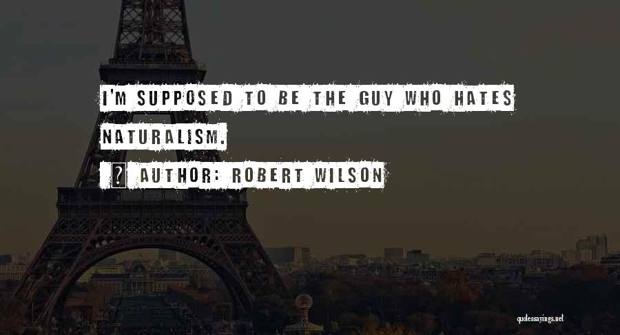 Robert Wilson Quotes: I'm Supposed To Be The Guy Who Hates Naturalism.