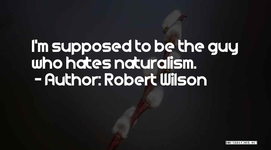 Robert Wilson Quotes: I'm Supposed To Be The Guy Who Hates Naturalism.
