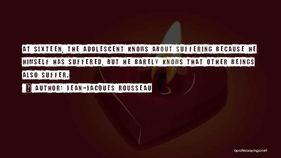 Jean-Jacques Rousseau Quotes: At Sixteen, The Adolescent Knows About Suffering Because He Himself Has Suffered, But He Barely Knows That Other Beings Also