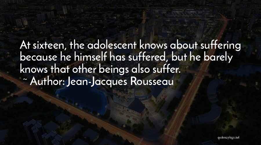 Jean-Jacques Rousseau Quotes: At Sixteen, The Adolescent Knows About Suffering Because He Himself Has Suffered, But He Barely Knows That Other Beings Also