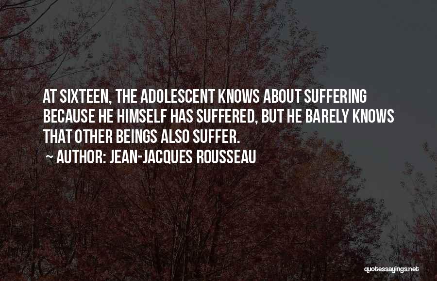 Jean-Jacques Rousseau Quotes: At Sixteen, The Adolescent Knows About Suffering Because He Himself Has Suffered, But He Barely Knows That Other Beings Also