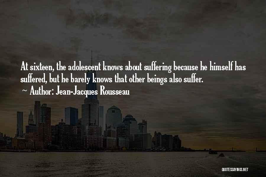 Jean-Jacques Rousseau Quotes: At Sixteen, The Adolescent Knows About Suffering Because He Himself Has Suffered, But He Barely Knows That Other Beings Also