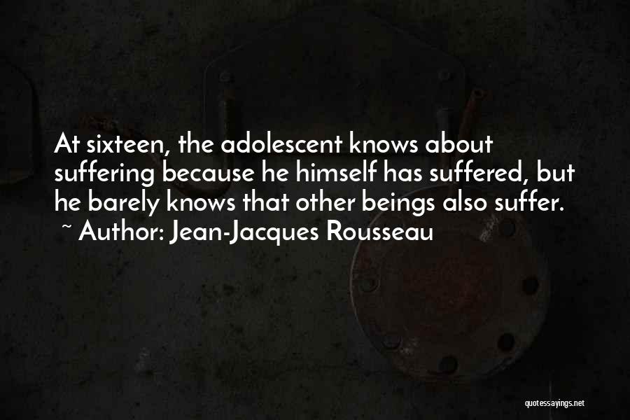 Jean-Jacques Rousseau Quotes: At Sixteen, The Adolescent Knows About Suffering Because He Himself Has Suffered, But He Barely Knows That Other Beings Also
