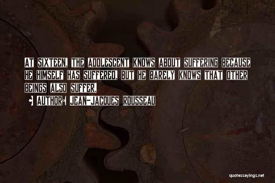 Jean-Jacques Rousseau Quotes: At Sixteen, The Adolescent Knows About Suffering Because He Himself Has Suffered, But He Barely Knows That Other Beings Also