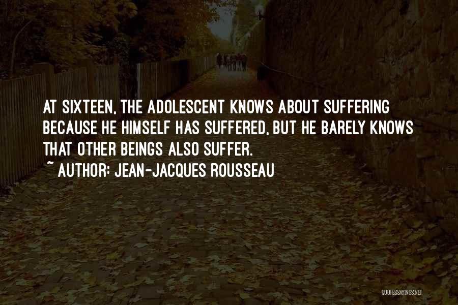 Jean-Jacques Rousseau Quotes: At Sixteen, The Adolescent Knows About Suffering Because He Himself Has Suffered, But He Barely Knows That Other Beings Also