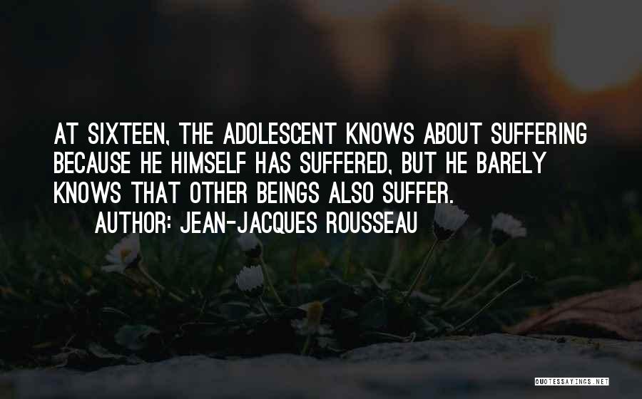 Jean-Jacques Rousseau Quotes: At Sixteen, The Adolescent Knows About Suffering Because He Himself Has Suffered, But He Barely Knows That Other Beings Also