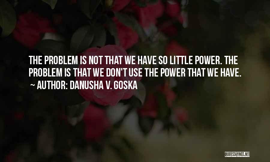 Danusha V. Goska Quotes: The Problem Is Not That We Have So Little Power. The Problem Is That We Don't Use The Power That