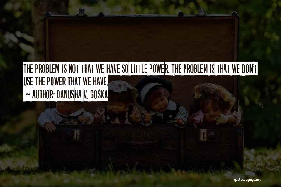 Danusha V. Goska Quotes: The Problem Is Not That We Have So Little Power. The Problem Is That We Don't Use The Power That