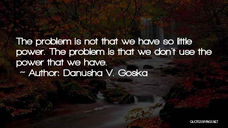 Danusha V. Goska Quotes: The Problem Is Not That We Have So Little Power. The Problem Is That We Don't Use The Power That