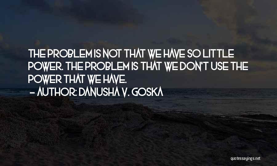 Danusha V. Goska Quotes: The Problem Is Not That We Have So Little Power. The Problem Is That We Don't Use The Power That
