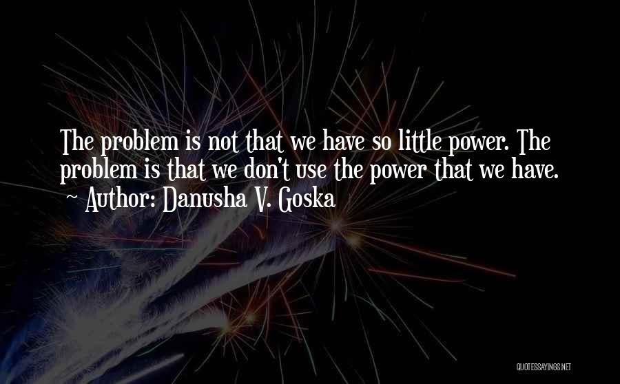 Danusha V. Goska Quotes: The Problem Is Not That We Have So Little Power. The Problem Is That We Don't Use The Power That