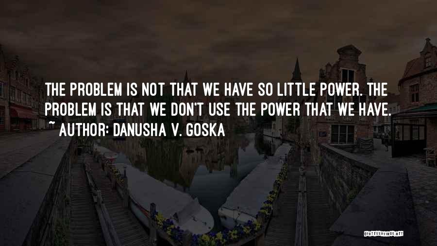 Danusha V. Goska Quotes: The Problem Is Not That We Have So Little Power. The Problem Is That We Don't Use The Power That