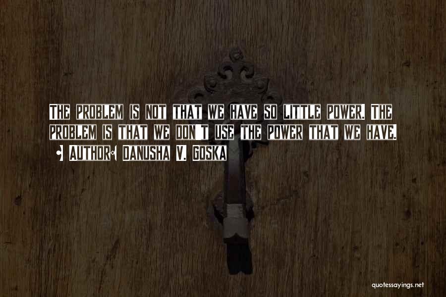 Danusha V. Goska Quotes: The Problem Is Not That We Have So Little Power. The Problem Is That We Don't Use The Power That