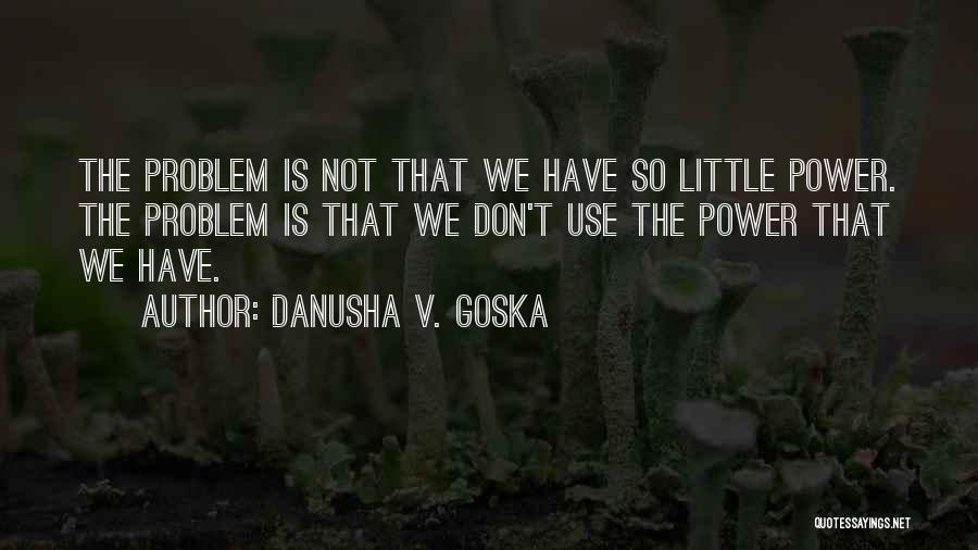 Danusha V. Goska Quotes: The Problem Is Not That We Have So Little Power. The Problem Is That We Don't Use The Power That