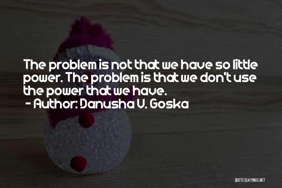 Danusha V. Goska Quotes: The Problem Is Not That We Have So Little Power. The Problem Is That We Don't Use The Power That