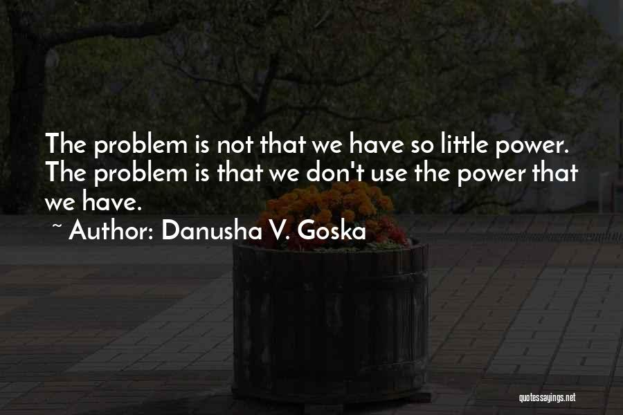 Danusha V. Goska Quotes: The Problem Is Not That We Have So Little Power. The Problem Is That We Don't Use The Power That