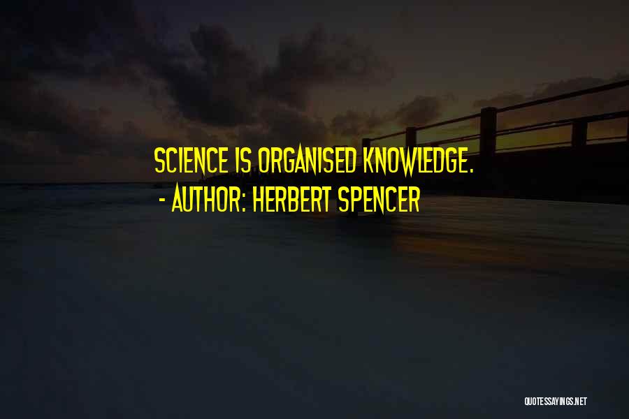 Herbert Spencer Quotes: Science Is Organised Knowledge.
