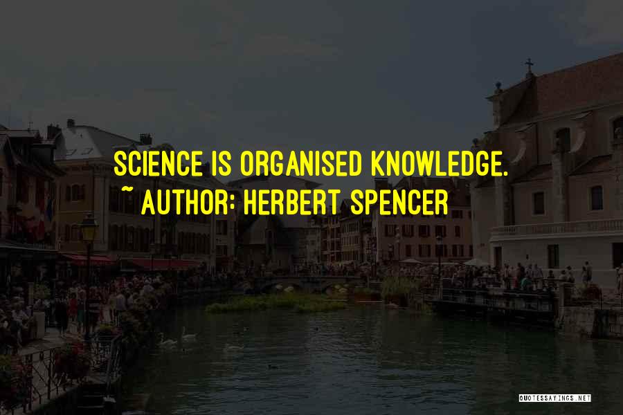 Herbert Spencer Quotes: Science Is Organised Knowledge.