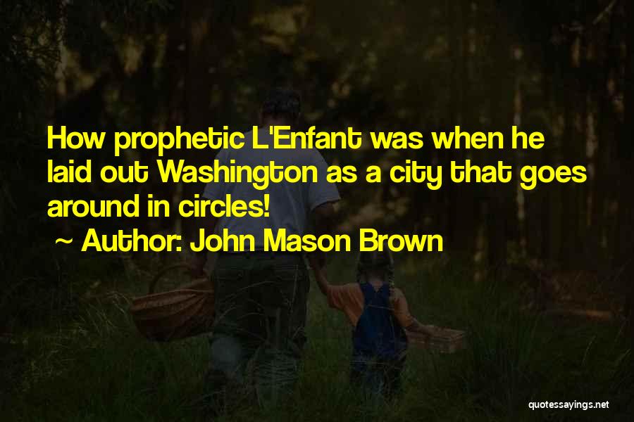 John Mason Brown Quotes: How Prophetic L'enfant Was When He Laid Out Washington As A City That Goes Around In Circles!