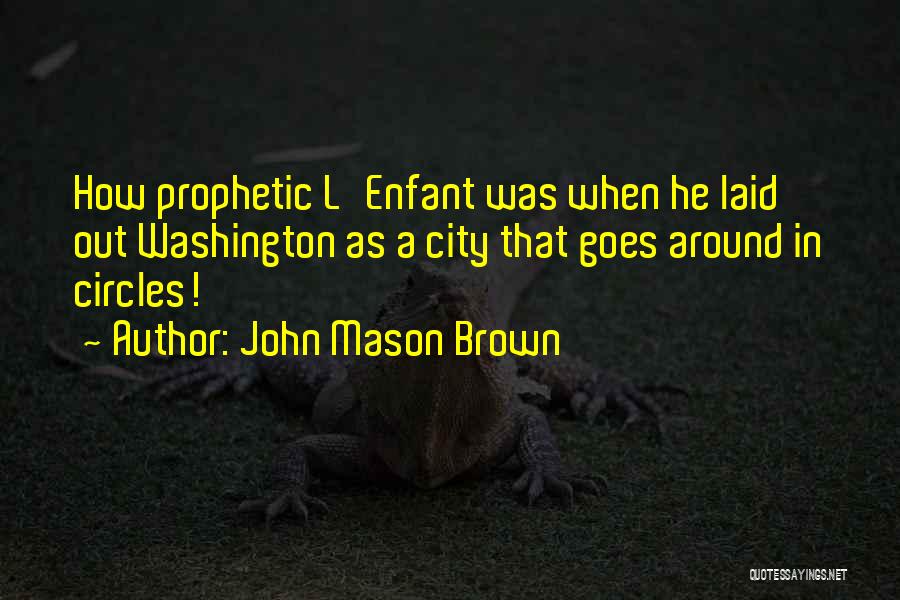 John Mason Brown Quotes: How Prophetic L'enfant Was When He Laid Out Washington As A City That Goes Around In Circles!