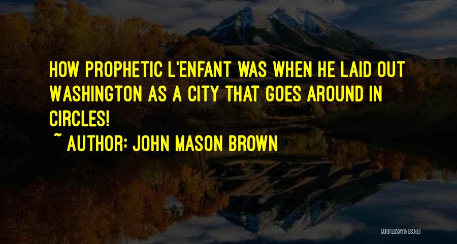 John Mason Brown Quotes: How Prophetic L'enfant Was When He Laid Out Washington As A City That Goes Around In Circles!