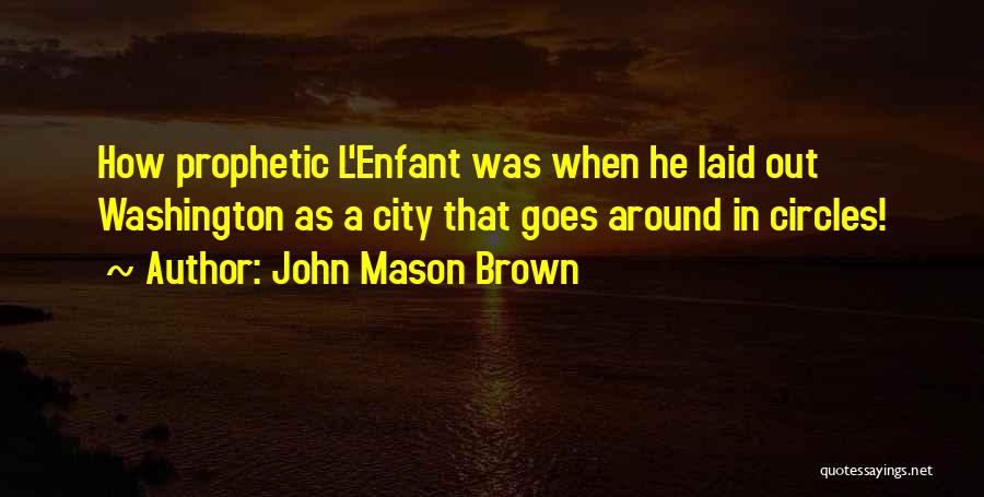 John Mason Brown Quotes: How Prophetic L'enfant Was When He Laid Out Washington As A City That Goes Around In Circles!